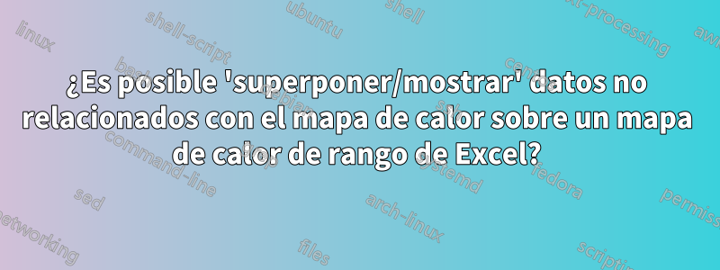 ¿Es posible 'superponer/mostrar' datos no relacionados con el mapa de calor sobre un mapa de calor de rango de Excel?