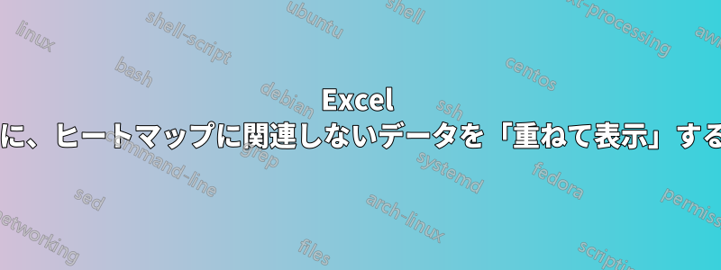 Excel 範囲ヒートマップ上に、ヒートマップに関連しないデータを「重ねて表示」することは可能ですか?