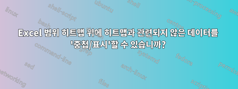 Excel 범위 히트맵 위에 히트맵과 관련되지 않은 데이터를 '중첩/표시'할 수 있습니까?