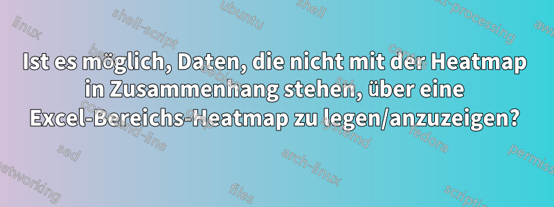 Ist es möglich, Daten, die nicht mit der Heatmap in Zusammenhang stehen, über eine Excel-Bereichs-Heatmap zu legen/anzuzeigen?