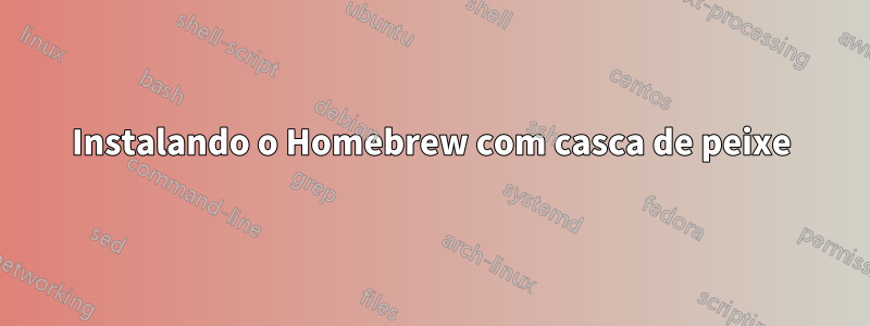 Instalando o Homebrew com casca de peixe