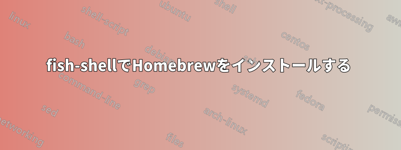 fish-shellでHomebrewをインストールする