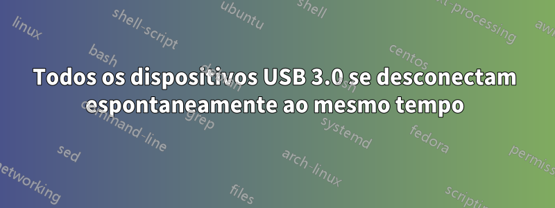 Todos os dispositivos USB 3.0 se desconectam espontaneamente ao mesmo tempo