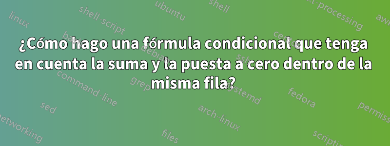 ¿Cómo hago una fórmula condicional que tenga en cuenta la suma y la puesta a cero dentro de la misma fila?