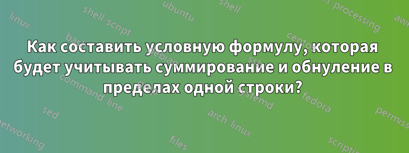 Как составить условную формулу, которая будет учитывать суммирование и обнуление в пределах одной строки?