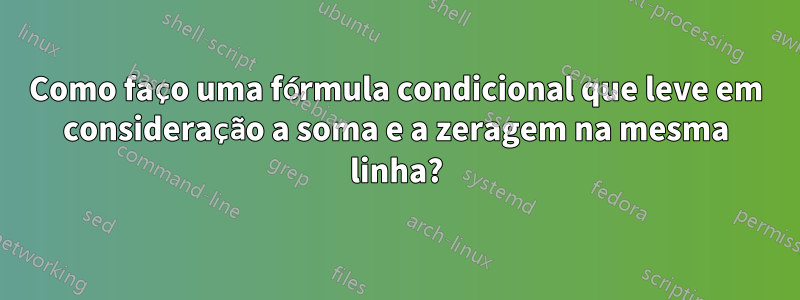 Como faço uma fórmula condicional que leve em consideração a soma e a zeragem na mesma linha?