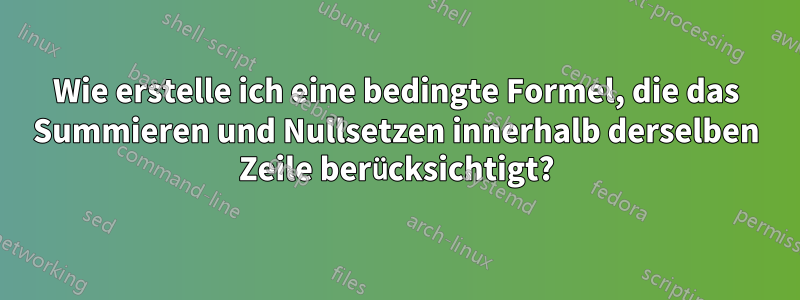 Wie erstelle ich eine bedingte Formel, die das Summieren und Nullsetzen innerhalb derselben Zeile berücksichtigt?