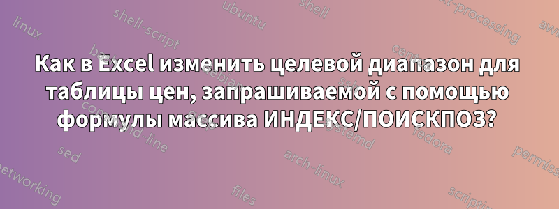 Как в Excel изменить целевой диапазон для таблицы цен, запрашиваемой с помощью формулы массива ИНДЕКС/ПОИСКПОЗ?