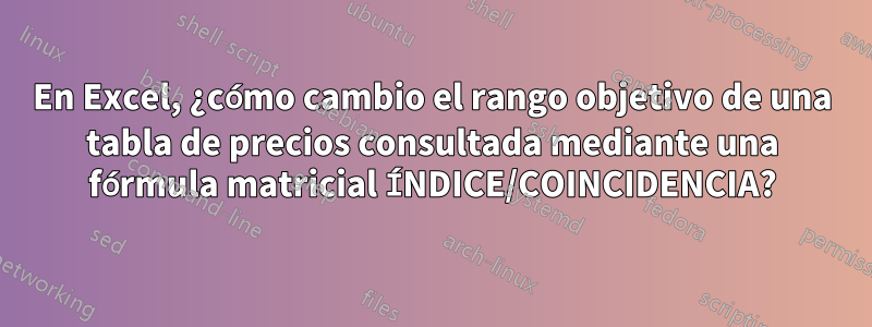 En Excel, ¿cómo cambio el rango objetivo de una tabla de precios consultada mediante una fórmula matricial ÍNDICE/COINCIDENCIA?