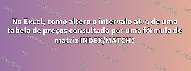 No Excel, como altero o intervalo alvo de uma tabela de preços consultada por uma fórmula de matriz INDEX/MATCH?