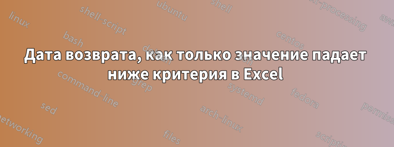 Дата возврата, как только значение падает ниже критерия в Excel