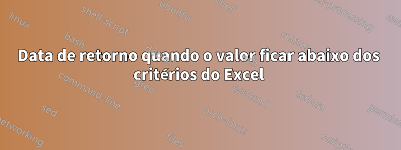 Data de retorno quando o valor ficar abaixo dos critérios do Excel