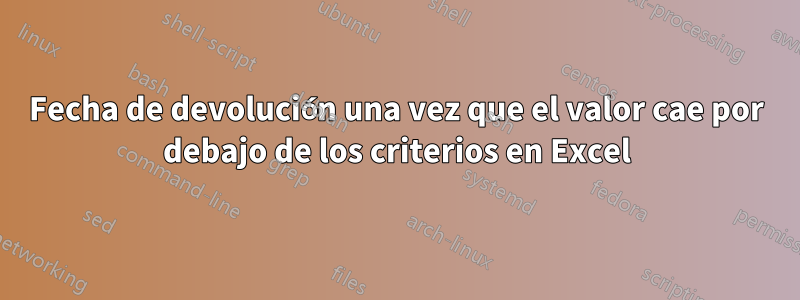 Fecha de devolución una vez que el valor cae por debajo de los criterios en Excel