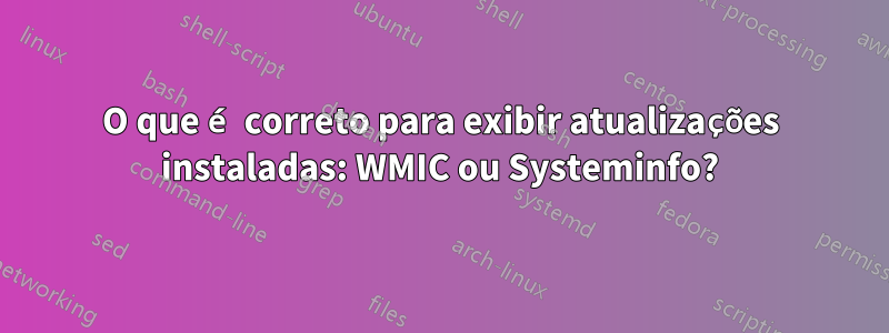 O que é correto para exibir atualizações instaladas: WMIC ou Systeminfo?