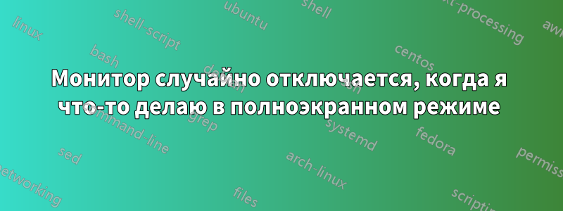 Монитор случайно отключается, когда я что-то делаю в полноэкранном режиме