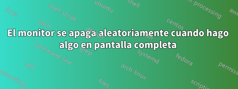 El monitor se apaga aleatoriamente cuando hago algo en pantalla completa