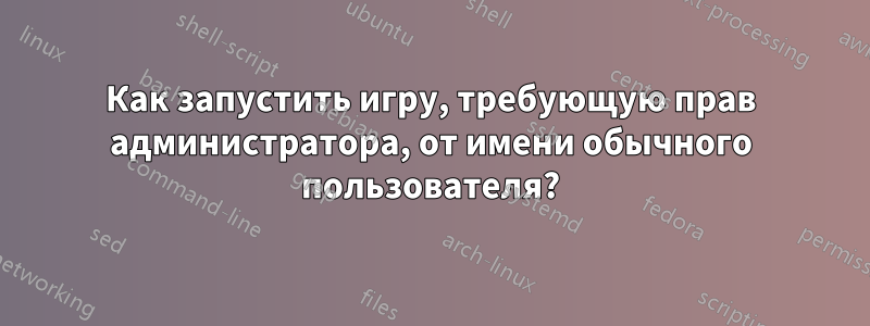 Как запустить игру, требующую прав администратора, от имени обычного пользователя?