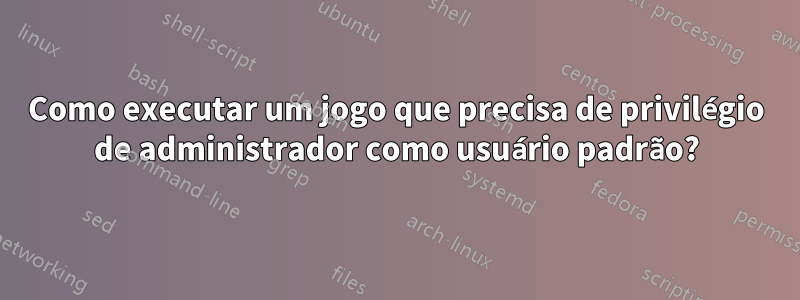 Como executar um jogo que precisa de privilégio de administrador como usuário padrão?