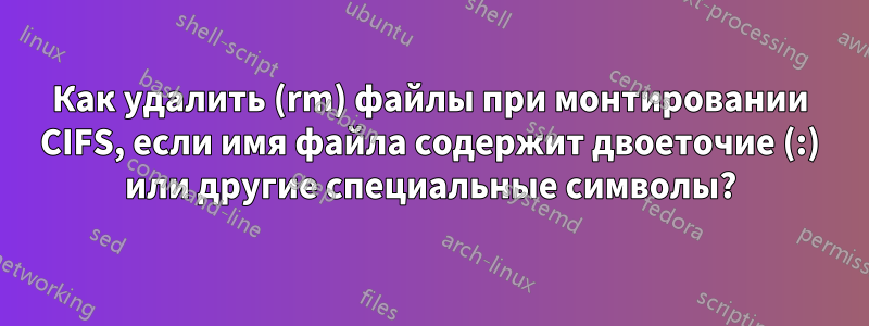 Как удалить (rm) файлы при монтировании CIFS, если имя файла содержит двоеточие (:) или другие специальные символы?