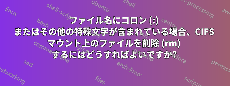 ファイル名にコロン (:) またはその他の特殊文字が含まれている場合、CIFS マウント上のファイルを削除 (rm) するにはどうすればよいですか?