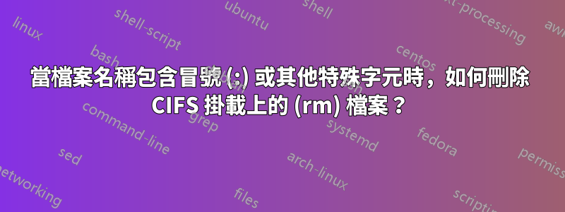 當檔案名稱包含冒號 (:) 或其他特殊字元時，如何刪除 CIFS 掛載上的 (rm) 檔案？