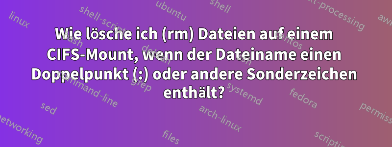 Wie lösche ich (rm) Dateien auf einem CIFS-Mount, wenn der Dateiname einen Doppelpunkt (:) oder andere Sonderzeichen enthält?