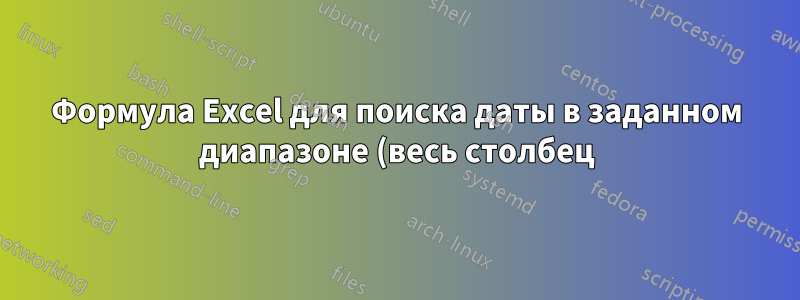 Формула Excel для поиска даты в заданном диапазоне (весь столбец)