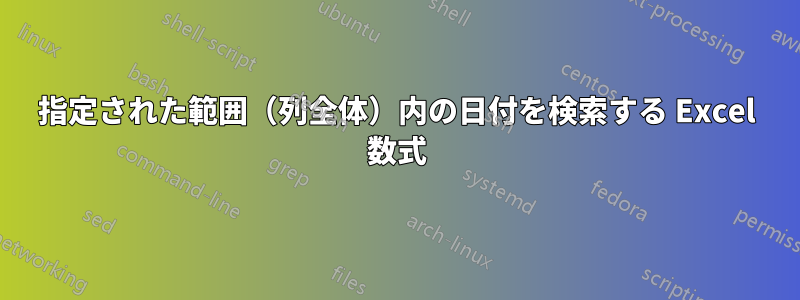 指定された範囲（列全体）内の日付を検索する Excel 数式