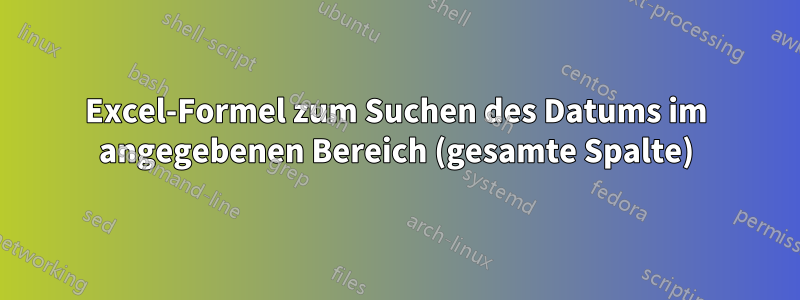 Excel-Formel zum Suchen des Datums im angegebenen Bereich (gesamte Spalte)