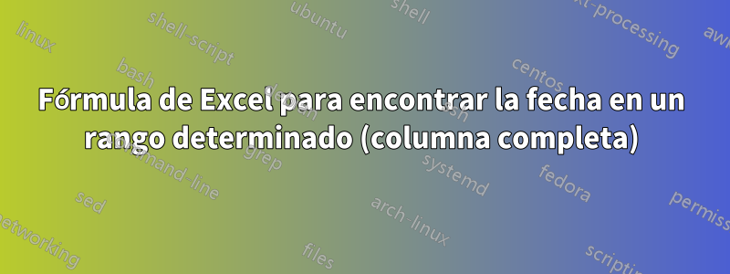 Fórmula de Excel para encontrar la fecha en un rango determinado (columna completa)