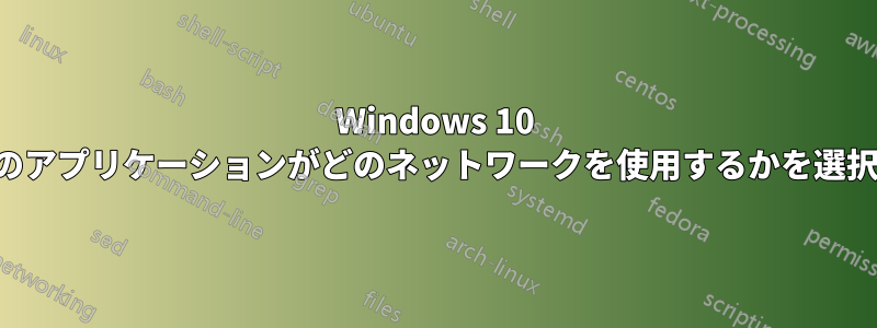 Windows 10 でどのアプリケーションがどのネットワークを使用するかを選択する