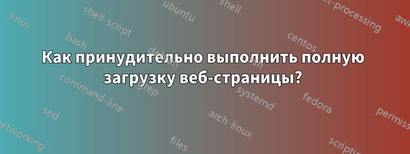 Как принудительно выполнить полную загрузку веб-страницы?