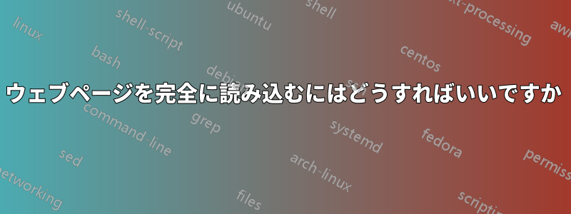 ウェブページを完全に読み込むにはどうすればいいですか