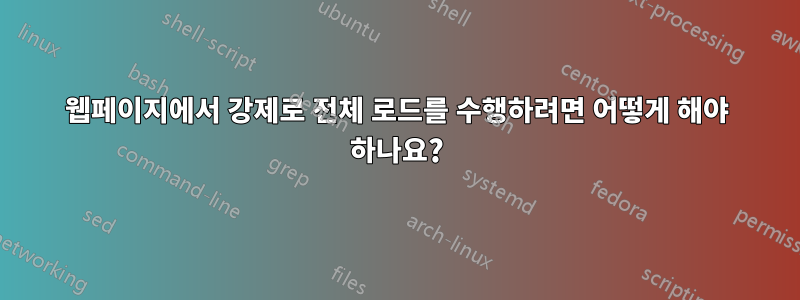 웹페이지에서 강제로 전체 로드를 수행하려면 어떻게 해야 하나요?