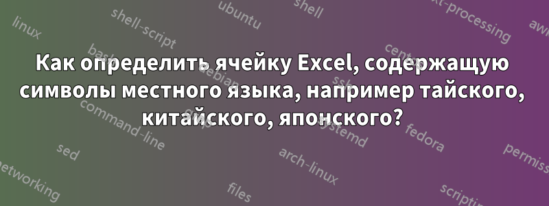 Как определить ячейку Excel, содержащую символы местного языка, например тайского, китайского, японского?