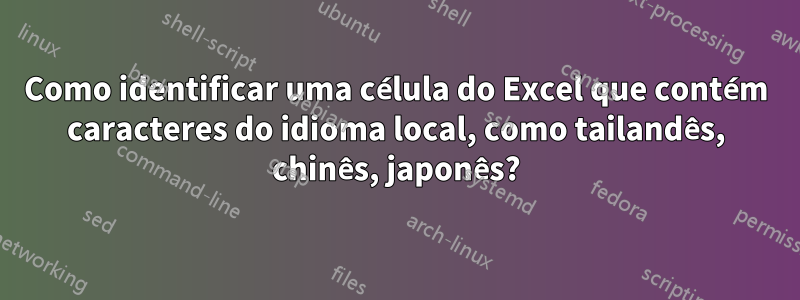 Como identificar uma célula do Excel que contém caracteres do idioma local, como tailandês, chinês, japonês?