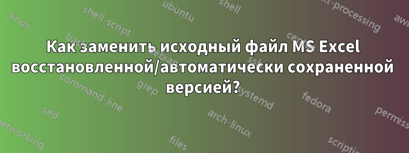 Как заменить исходный файл MS Excel восстановленной/автоматически сохраненной версией?