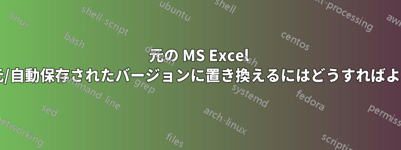 元の MS Excel ファイルを復元/自動保存されたバージョンに置き換えるにはどうすればよいでしょうか?