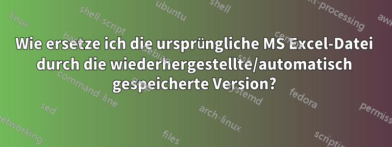 Wie ersetze ich die ursprüngliche MS Excel-Datei durch die wiederhergestellte/automatisch gespeicherte Version?