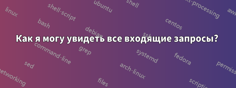 Как я могу увидеть все входящие запросы?