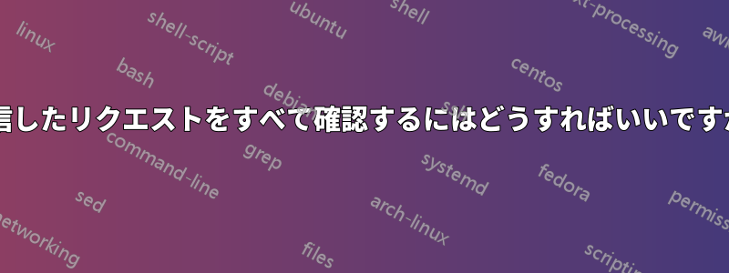 受信したリクエストをすべて確認するにはどうすればいいですか?