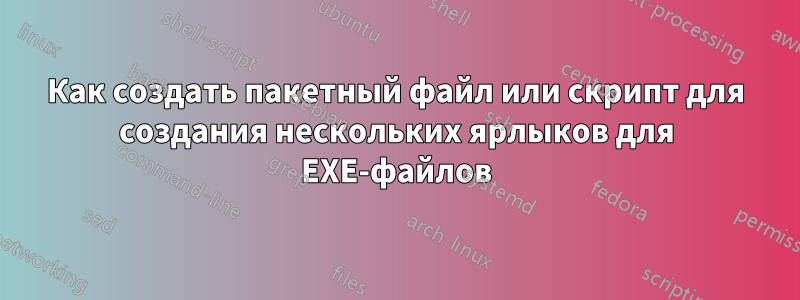 Как создать пакетный файл или скрипт для создания нескольких ярлыков для EXE-файлов