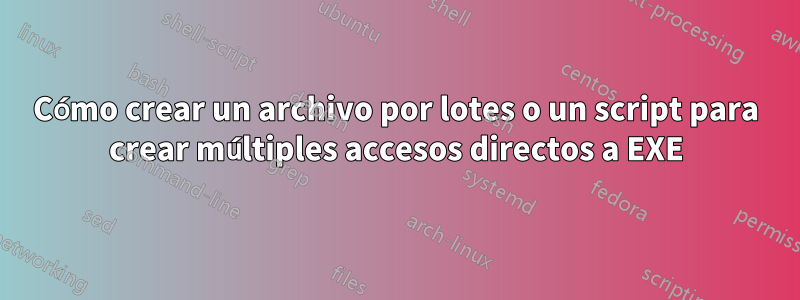 Cómo crear un archivo por lotes o un script para crear múltiples accesos directos a EXE