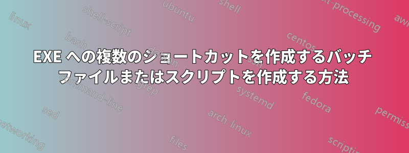 EXE への複数のショートカットを作成するバッチ ファイルまたはスクリプトを作成する方法