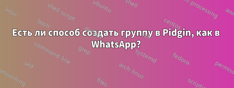 Есть ли способ создать группу в Pidgin, как в WhatsApp?