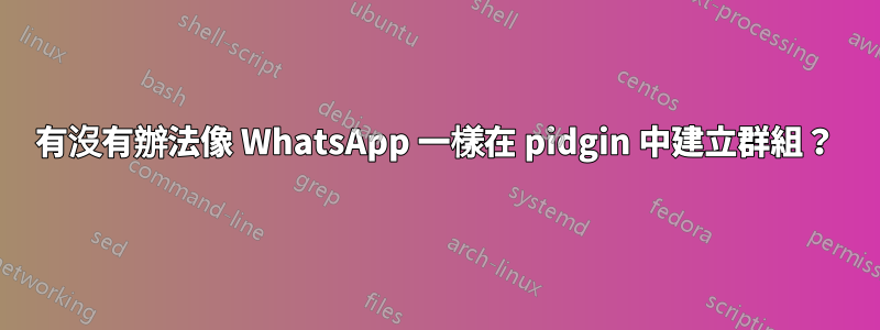 有沒有辦法像 WhatsApp 一樣在 pidgin 中建立群組？