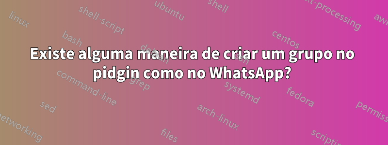 Existe alguma maneira de criar um grupo no pidgin como no WhatsApp?