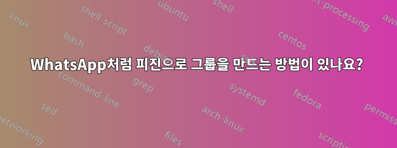 WhatsApp처럼 피진으로 그룹을 만드는 방법이 있나요?