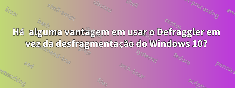 Há alguma vantagem em usar o Defraggler em vez da desfragmentação do Windows 10?