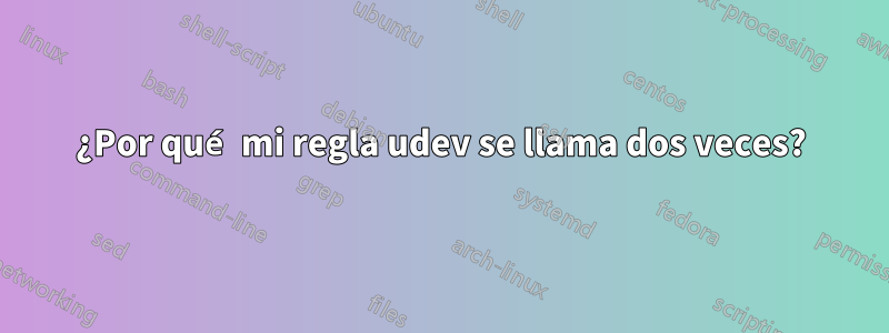 ¿Por qué mi regla udev se llama dos veces?